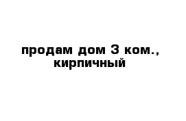 продам дом 3-ком., кирпичный